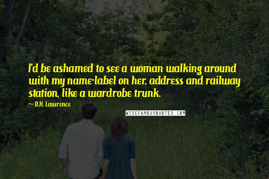 D.H. Lawrence Quotes: I'd be ashamed to see a woman walking around with my name-label on her, address and railway station, like a wardrobe trunk.