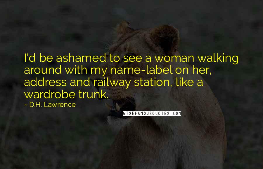D.H. Lawrence Quotes: I'd be ashamed to see a woman walking around with my name-label on her, address and railway station, like a wardrobe trunk.