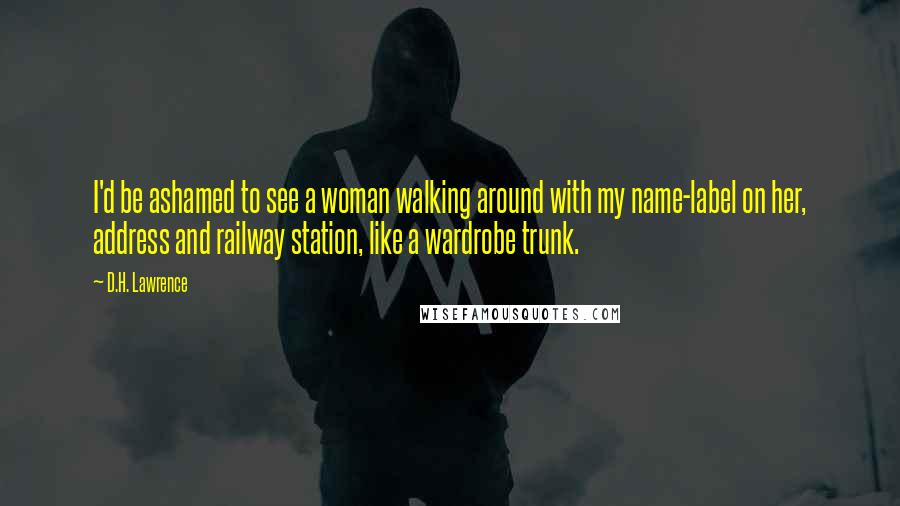 D.H. Lawrence Quotes: I'd be ashamed to see a woman walking around with my name-label on her, address and railway station, like a wardrobe trunk.