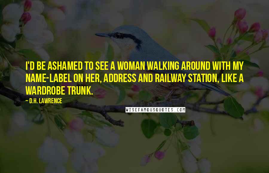 D.H. Lawrence Quotes: I'd be ashamed to see a woman walking around with my name-label on her, address and railway station, like a wardrobe trunk.