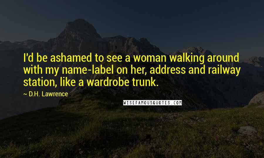 D.H. Lawrence Quotes: I'd be ashamed to see a woman walking around with my name-label on her, address and railway station, like a wardrobe trunk.