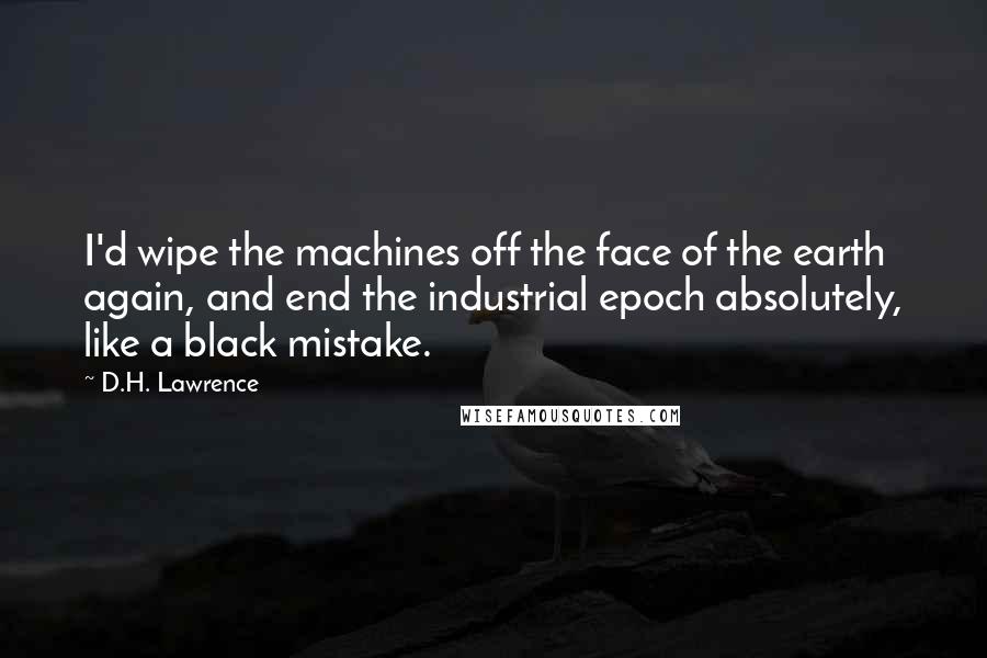 D.H. Lawrence Quotes: I'd wipe the machines off the face of the earth again, and end the industrial epoch absolutely, like a black mistake.