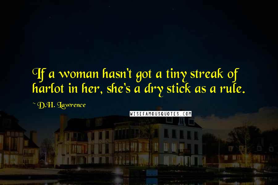 D.H. Lawrence Quotes: If a woman hasn't got a tiny streak of harlot in her, she's a dry stick as a rule.