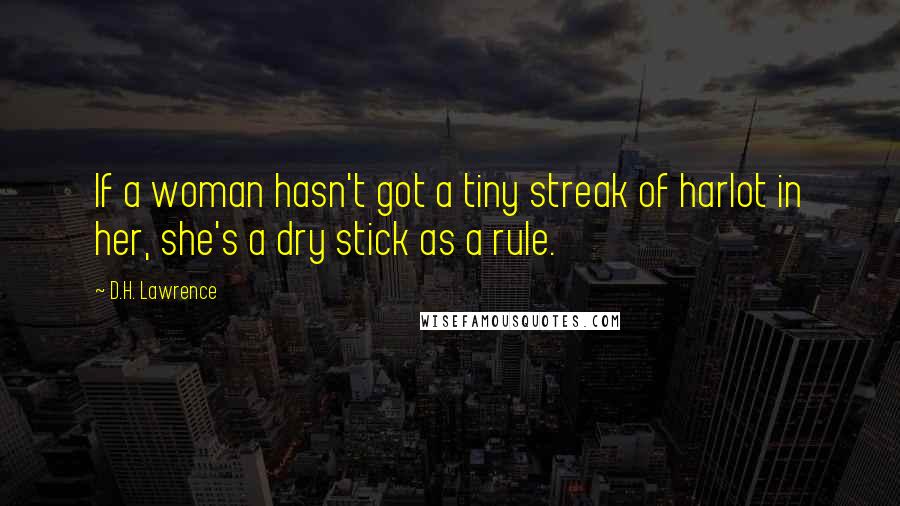 D.H. Lawrence Quotes: If a woman hasn't got a tiny streak of harlot in her, she's a dry stick as a rule.