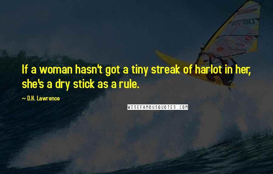 D.H. Lawrence Quotes: If a woman hasn't got a tiny streak of harlot in her, she's a dry stick as a rule.