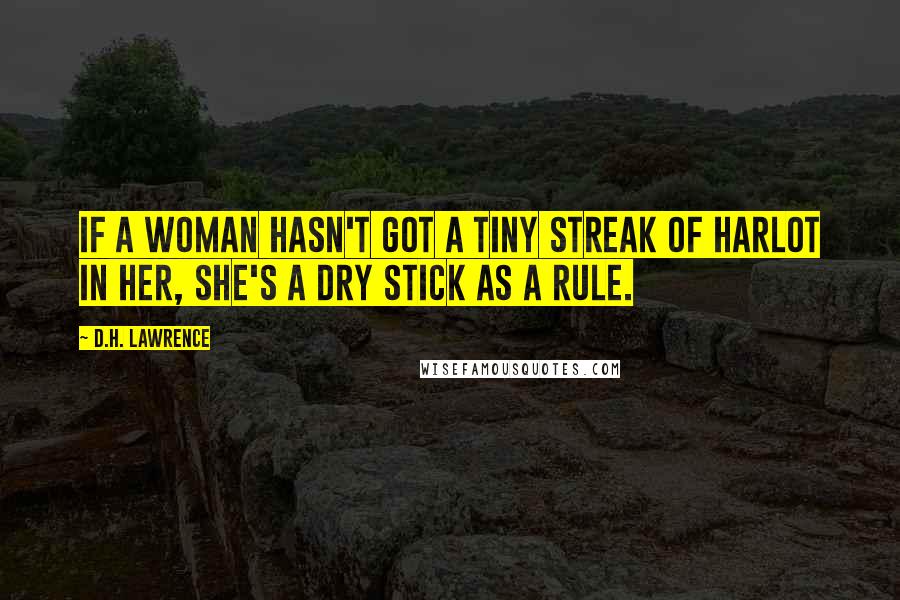 D.H. Lawrence Quotes: If a woman hasn't got a tiny streak of harlot in her, she's a dry stick as a rule.