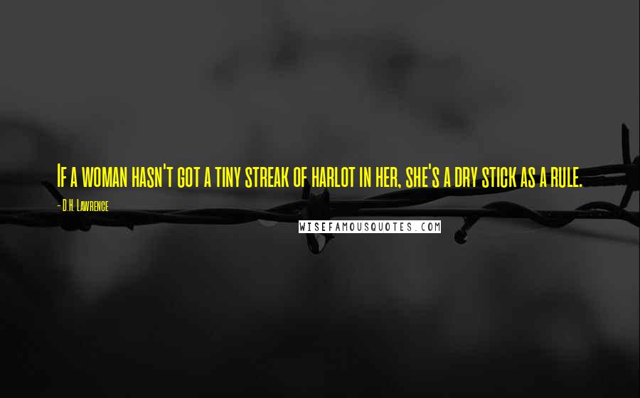 D.H. Lawrence Quotes: If a woman hasn't got a tiny streak of harlot in her, she's a dry stick as a rule.