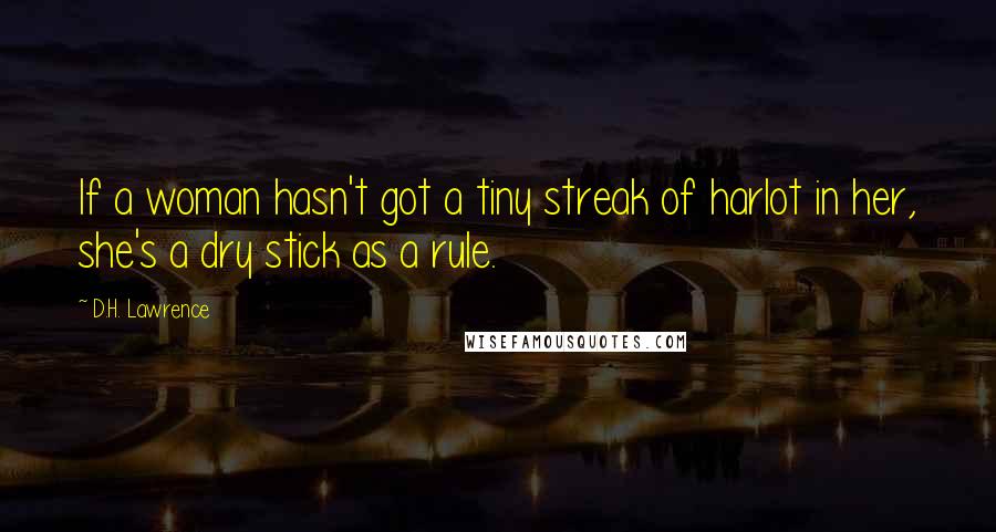 D.H. Lawrence Quotes: If a woman hasn't got a tiny streak of harlot in her, she's a dry stick as a rule.