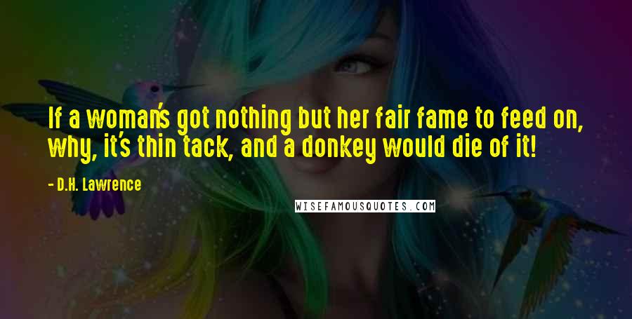 D.H. Lawrence Quotes: If a woman's got nothing but her fair fame to feed on, why, it's thin tack, and a donkey would die of it!