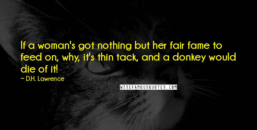 D.H. Lawrence Quotes: If a woman's got nothing but her fair fame to feed on, why, it's thin tack, and a donkey would die of it!