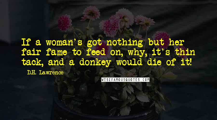 D.H. Lawrence Quotes: If a woman's got nothing but her fair fame to feed on, why, it's thin tack, and a donkey would die of it!