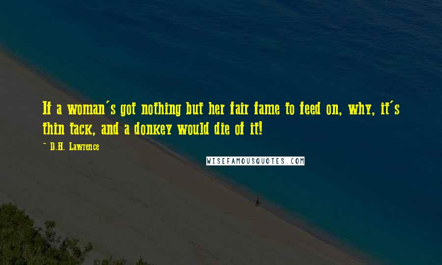 D.H. Lawrence Quotes: If a woman's got nothing but her fair fame to feed on, why, it's thin tack, and a donkey would die of it!