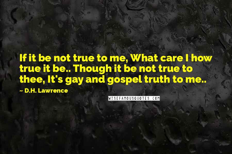 D.H. Lawrence Quotes: If it be not true to me, What care I how true it be.. Though it be not true to thee, It's gay and gospel truth to me..