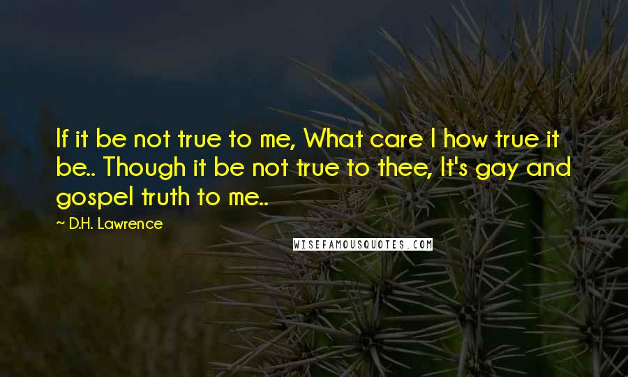 D.H. Lawrence Quotes: If it be not true to me, What care I how true it be.. Though it be not true to thee, It's gay and gospel truth to me..