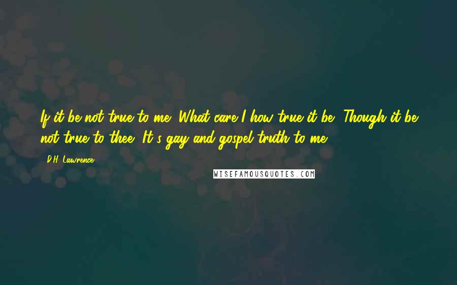 D.H. Lawrence Quotes: If it be not true to me, What care I how true it be.. Though it be not true to thee, It's gay and gospel truth to me..