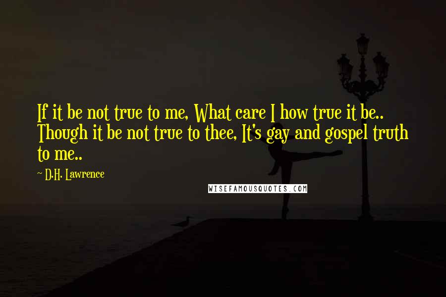 D.H. Lawrence Quotes: If it be not true to me, What care I how true it be.. Though it be not true to thee, It's gay and gospel truth to me..