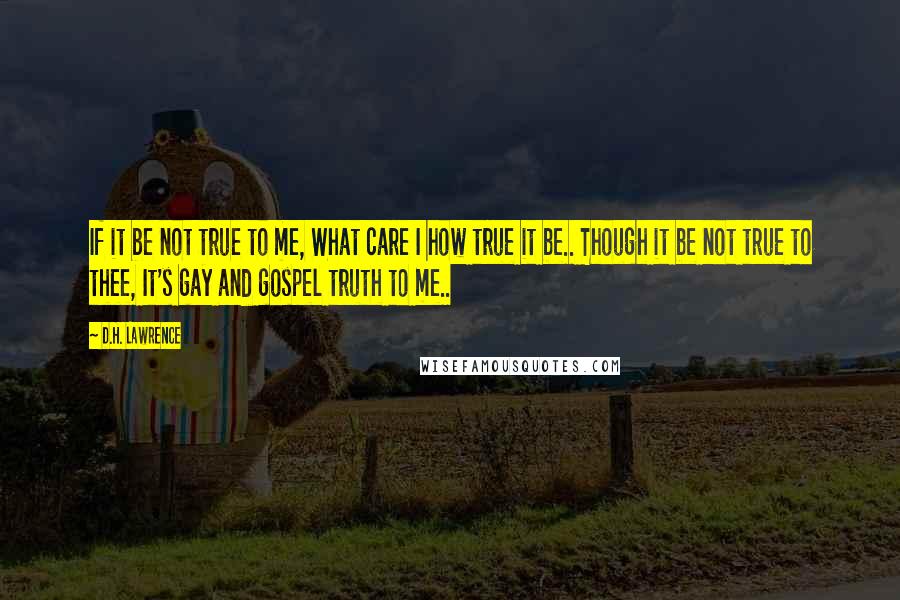 D.H. Lawrence Quotes: If it be not true to me, What care I how true it be.. Though it be not true to thee, It's gay and gospel truth to me..