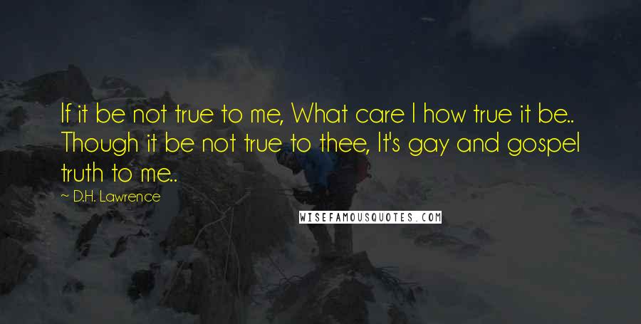 D.H. Lawrence Quotes: If it be not true to me, What care I how true it be.. Though it be not true to thee, It's gay and gospel truth to me..