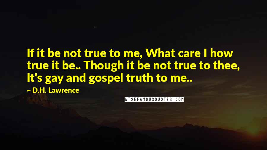 D.H. Lawrence Quotes: If it be not true to me, What care I how true it be.. Though it be not true to thee, It's gay and gospel truth to me..
