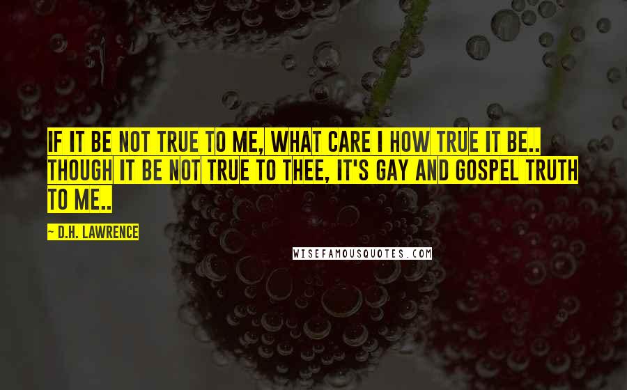 D.H. Lawrence Quotes: If it be not true to me, What care I how true it be.. Though it be not true to thee, It's gay and gospel truth to me..