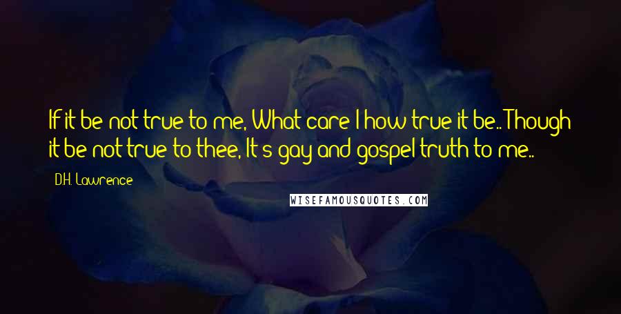 D.H. Lawrence Quotes: If it be not true to me, What care I how true it be.. Though it be not true to thee, It's gay and gospel truth to me..