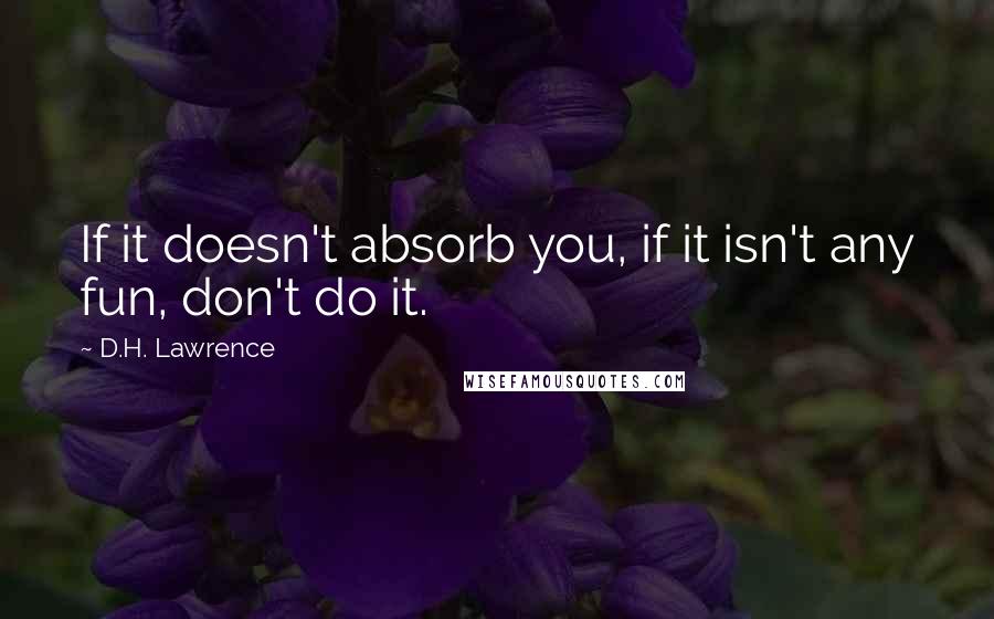 D.H. Lawrence Quotes: If it doesn't absorb you, if it isn't any fun, don't do it.