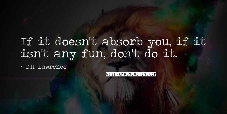 D.H. Lawrence Quotes: If it doesn't absorb you, if it isn't any fun, don't do it.