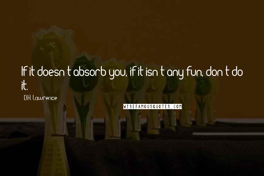 D.H. Lawrence Quotes: If it doesn't absorb you, if it isn't any fun, don't do it.