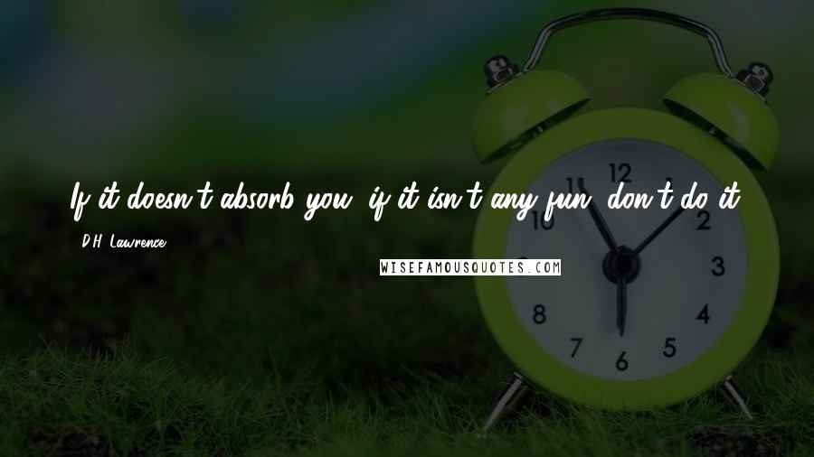 D.H. Lawrence Quotes: If it doesn't absorb you, if it isn't any fun, don't do it.