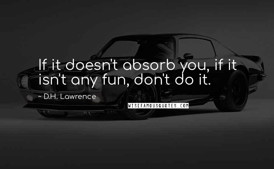 D.H. Lawrence Quotes: If it doesn't absorb you, if it isn't any fun, don't do it.