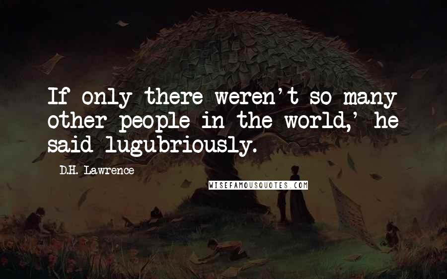 D.H. Lawrence Quotes: If only there weren't so many other people in the world,' he said lugubriously.