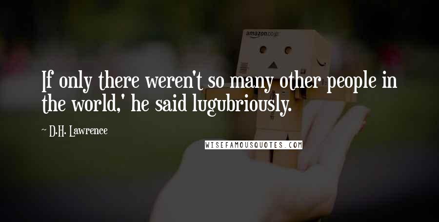 D.H. Lawrence Quotes: If only there weren't so many other people in the world,' he said lugubriously.