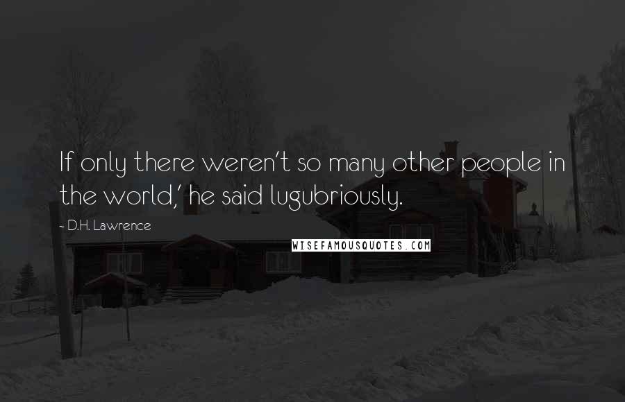 D.H. Lawrence Quotes: If only there weren't so many other people in the world,' he said lugubriously.