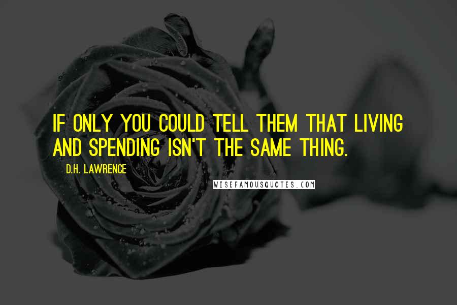 D.H. Lawrence Quotes: If only you could tell them that living and spending isn't the same thing.