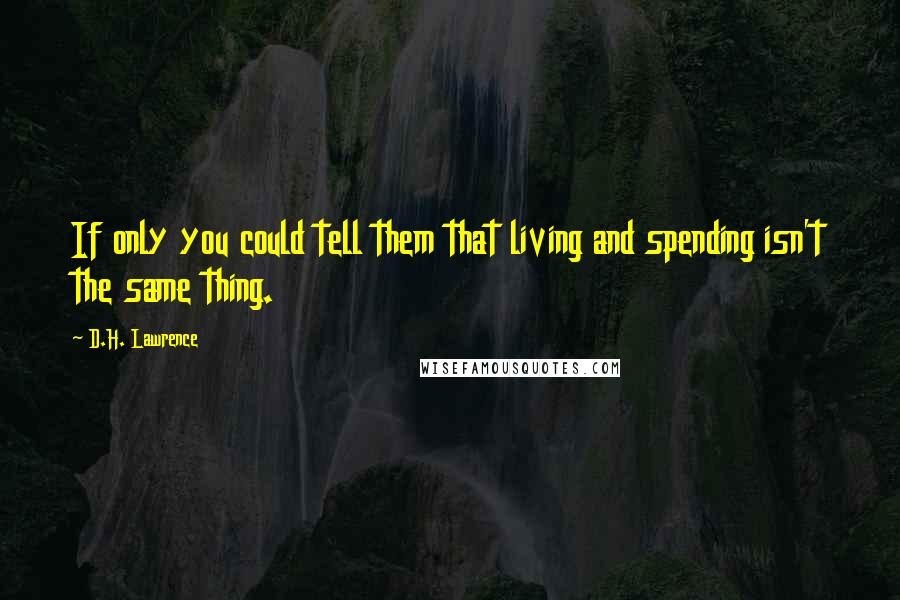 D.H. Lawrence Quotes: If only you could tell them that living and spending isn't the same thing.