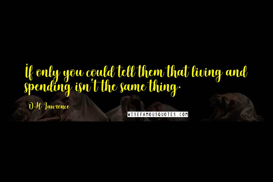 D.H. Lawrence Quotes: If only you could tell them that living and spending isn't the same thing.