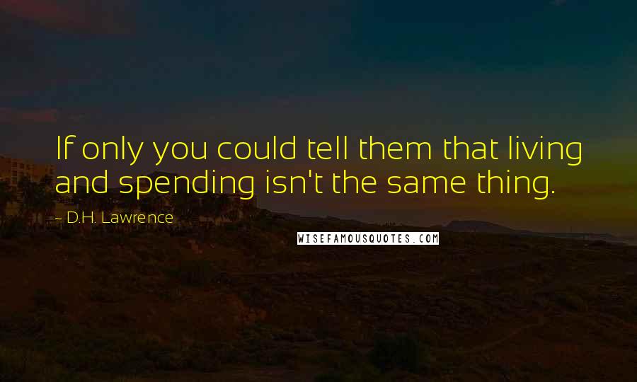 D.H. Lawrence Quotes: If only you could tell them that living and spending isn't the same thing.