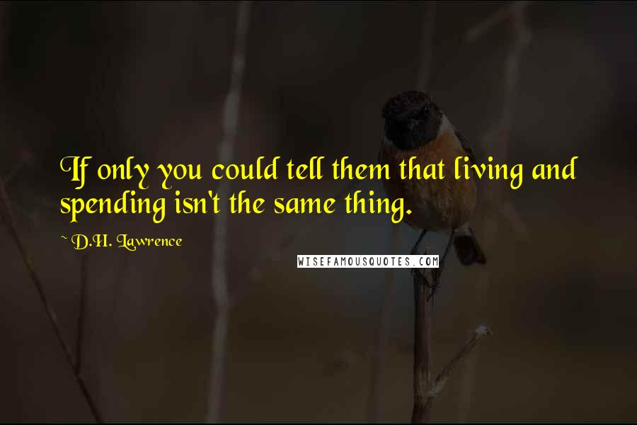 D.H. Lawrence Quotes: If only you could tell them that living and spending isn't the same thing.