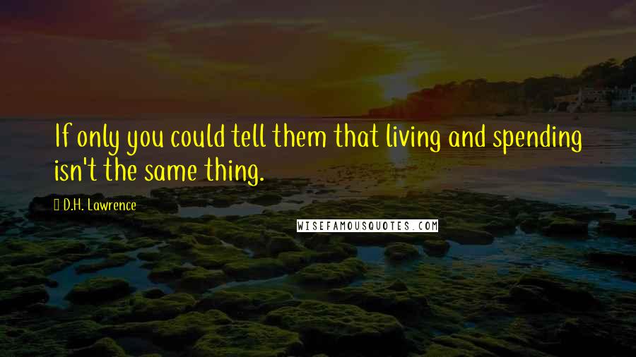 D.H. Lawrence Quotes: If only you could tell them that living and spending isn't the same thing.