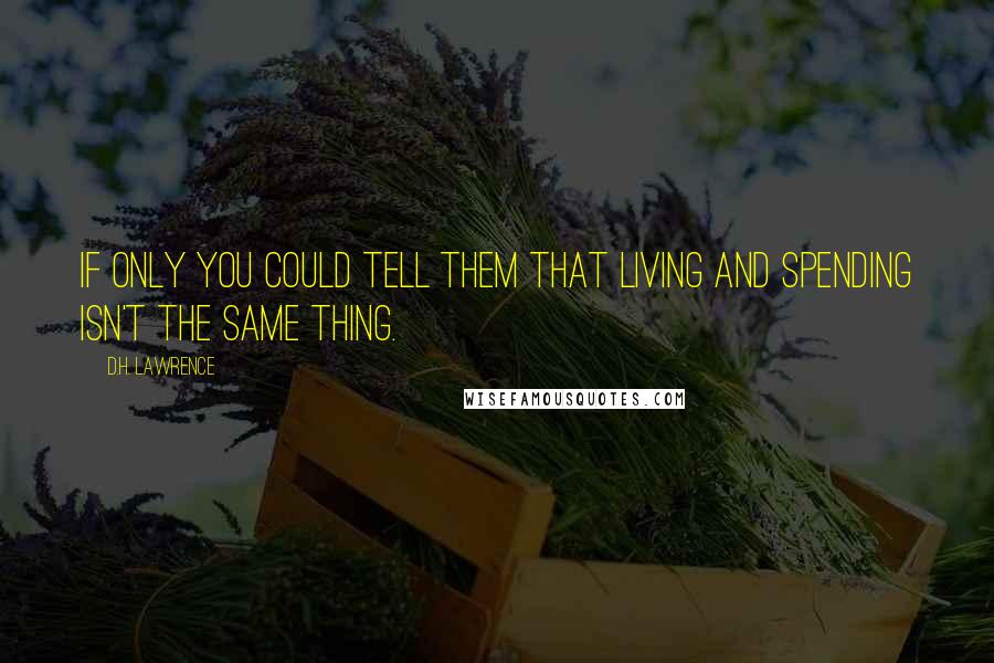 D.H. Lawrence Quotes: If only you could tell them that living and spending isn't the same thing.