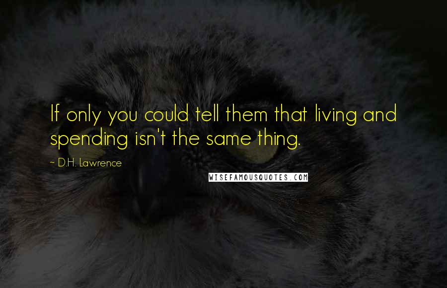 D.H. Lawrence Quotes: If only you could tell them that living and spending isn't the same thing.