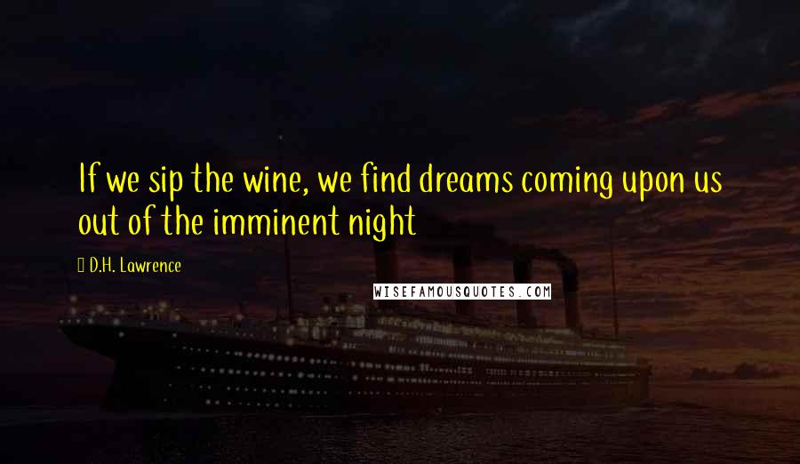D.H. Lawrence Quotes: If we sip the wine, we find dreams coming upon us out of the imminent night