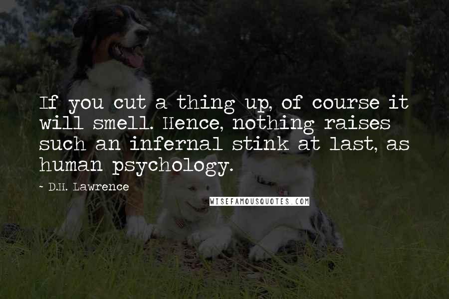 D.H. Lawrence Quotes: If you cut a thing up, of course it will smell. Hence, nothing raises such an infernal stink at last, as human psychology.