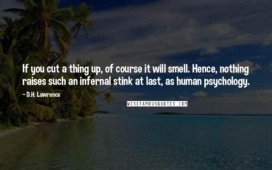 D.H. Lawrence Quotes: If you cut a thing up, of course it will smell. Hence, nothing raises such an infernal stink at last, as human psychology.