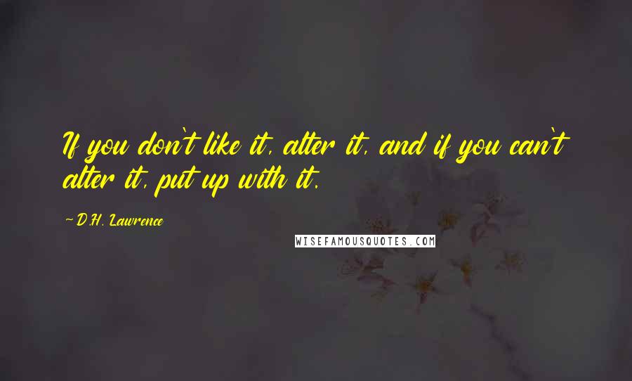 D.H. Lawrence Quotes: If you don't like it, alter it, and if you can't alter it, put up with it.