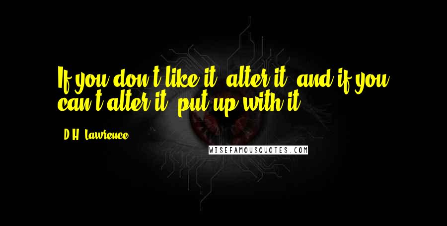 D.H. Lawrence Quotes: If you don't like it, alter it, and if you can't alter it, put up with it.