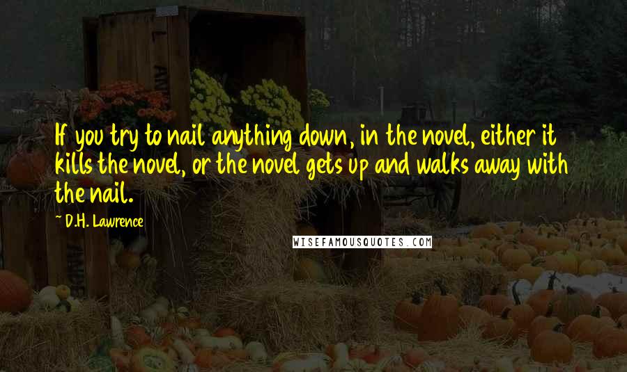 D.H. Lawrence Quotes: If you try to nail anything down, in the novel, either it kills the novel, or the novel gets up and walks away with the nail.