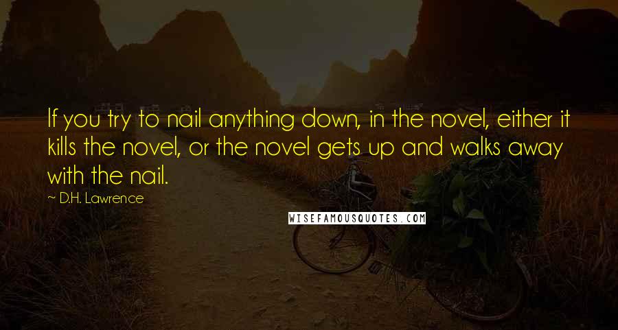 D.H. Lawrence Quotes: If you try to nail anything down, in the novel, either it kills the novel, or the novel gets up and walks away with the nail.