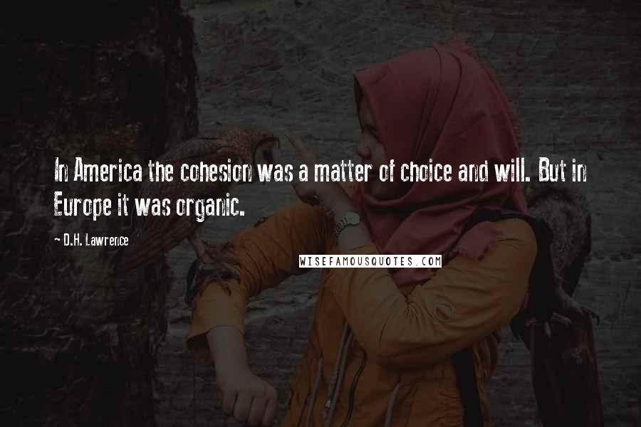 D.H. Lawrence Quotes: In America the cohesion was a matter of choice and will. But in Europe it was organic.