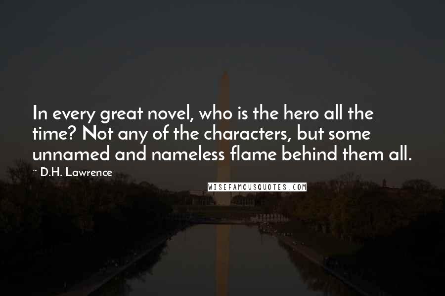 D.H. Lawrence Quotes: In every great novel, who is the hero all the time? Not any of the characters, but some unnamed and nameless flame behind them all.